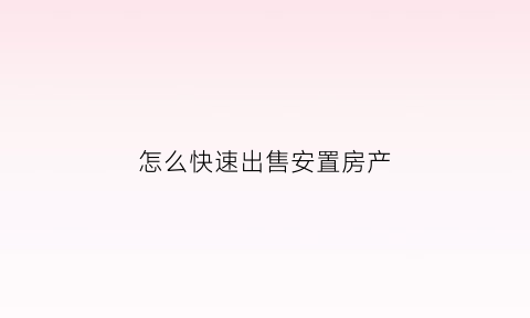 怎么快速出售安置房产(安置房卖房子的流程)