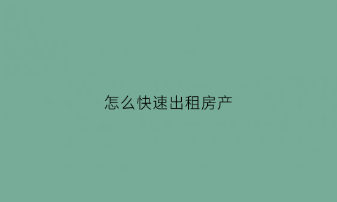怎么快速出租房产(怎么快速出租房屋)