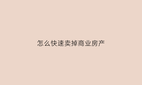 怎么快速卖掉商业房产(如何快速卖掉商住房)