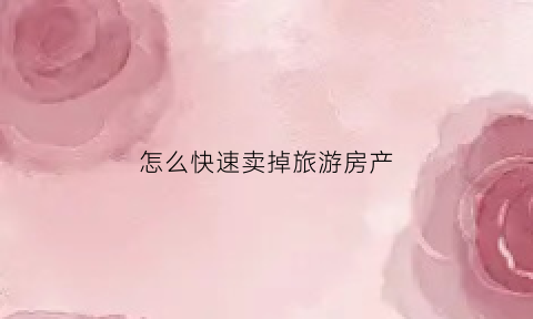 怎么快速卖掉旅游房产(好想把房子卖了出去旅游)
