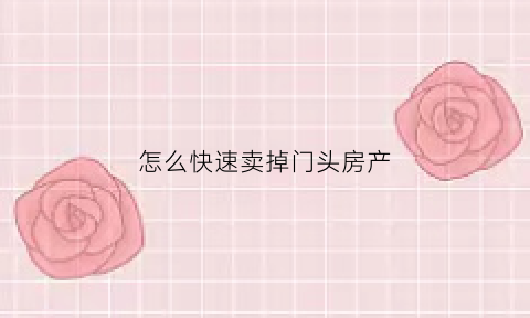 怎么快速卖掉门头房产(如何卖门市)