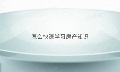 怎么快速学习房产知识(房产小技巧)