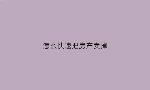 怎么快速把房产卖掉(如何快速将房子卖掉)