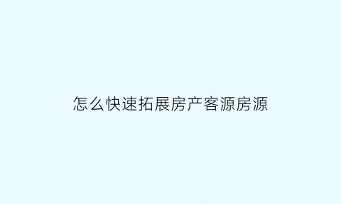 怎么快速拓展房产客源房源(房产拓展客户的方法)