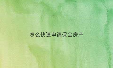 怎么快速申请保全房产(怎么快速申请保全房产呢)
