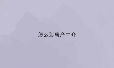 怎么怼房产中介(如何与房产中介打官司)