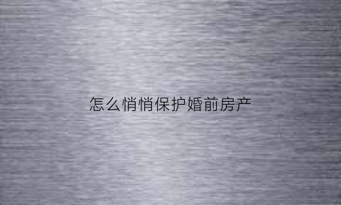 怎么悄悄保护婚前房产(怎么悄悄保护婚前房产和孩子)