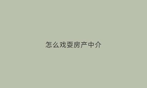怎么戏耍房产中介(如何套路房产中介)