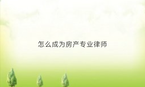 怎么成为房产专业律师(专业房产证律师)