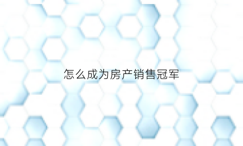 怎么成为房产销售冠军(怎么成为房产销售冠军邓小军)