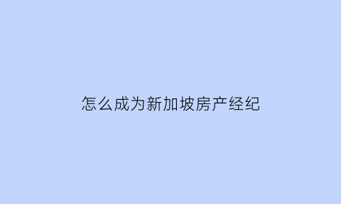 怎么成为新加坡房产经纪