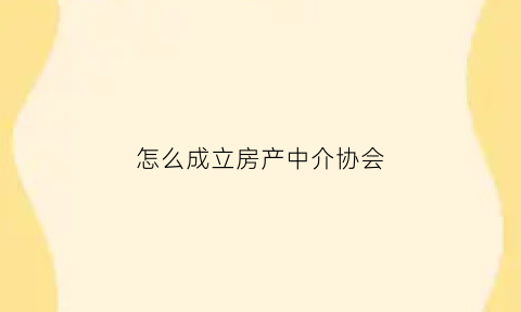 怎么成立房产中介协会