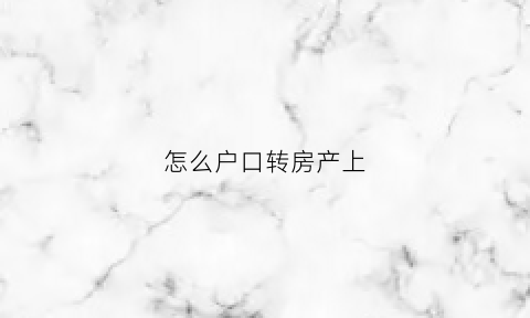 怎么户口转房产上(怎么把户口迁到房产证所在地)