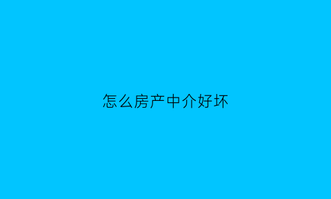 怎么房产中介好坏(怎样判断房产中介真假)