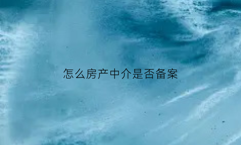 怎么房产中介是否备案(房产中介有没有备案到哪里查)