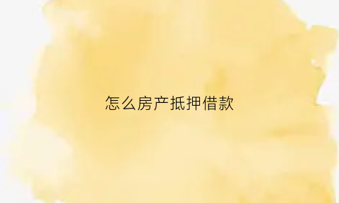 怎么房产抵押借款(如何抵押房产借款)