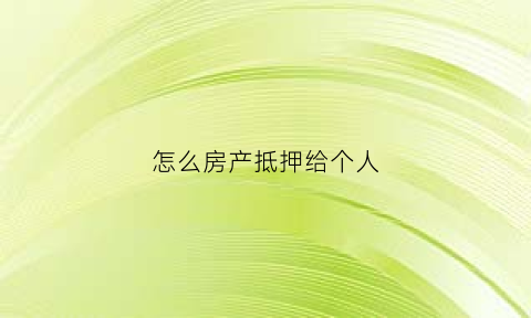 怎么房产抵押给个人(房产抵押给个人如何办理流程)