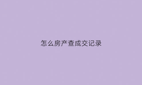 怎么房产查成交记录(如何查房产成交)