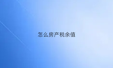 怎么房产税余值(房产税余值指的是什么意思)