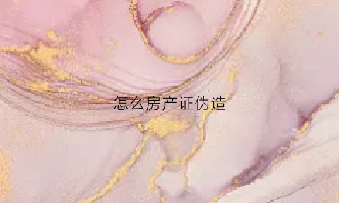 怎么房产证伪造(房产证如何造假)