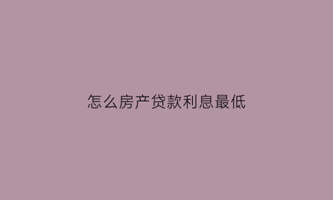 怎么房产贷款利息最低(怎么贷款房贷利率低)