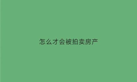 怎么才会被拍卖房产(房屋被拍买流程)