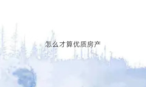 怎么才算优质房产(优质房产特征)
