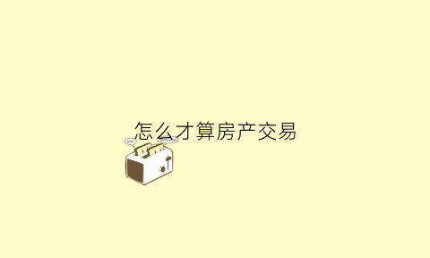 怎么才算房产交易(房产交易价格怎么确定)
