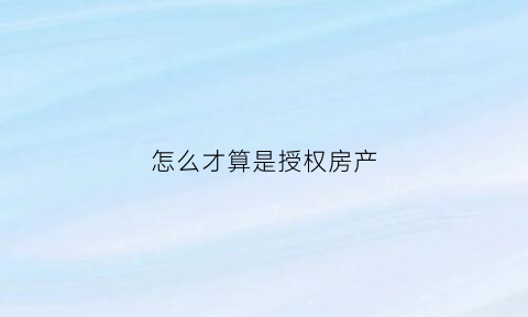 怎么才算是授权房产(怎么样才算授权)