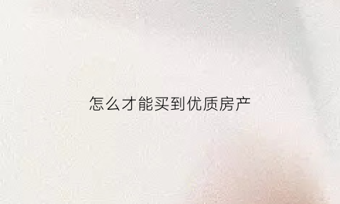 怎么才能买到优质房产(怎么才能买到优质房产呢)
