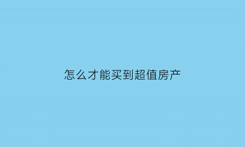 怎么才能买到超值房产(怎么可以买得起房子)