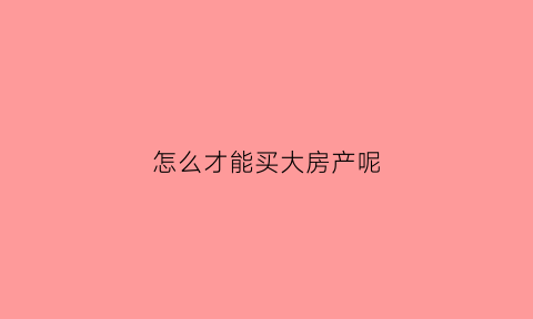 怎么才能买大房产呢(如何买大房子)