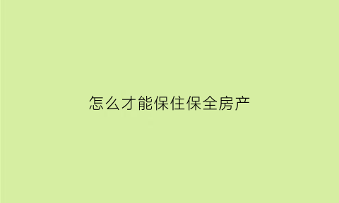 怎么才能保住保全房产(怎么保全自己房子不被拍卖)
