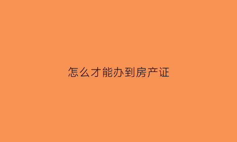 怎么才能办到房产证