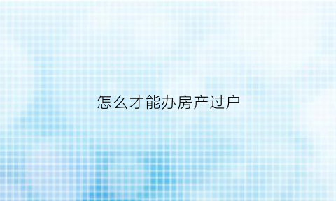 怎么才能办房产过户(怎么办房子过户)