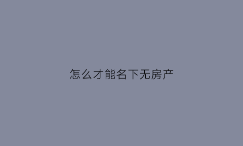 怎么才能名下无房产(如何让自己名下无房产)