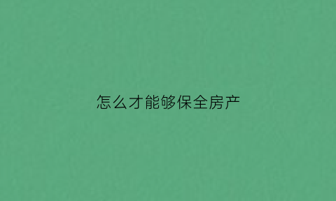 怎么才能够保全房产(怎样才能保全房产不被执行)