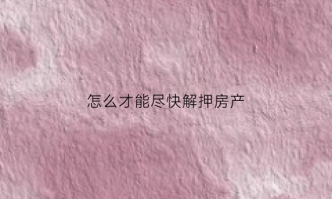 怎么才能尽快解押房产(怎样解押房产)