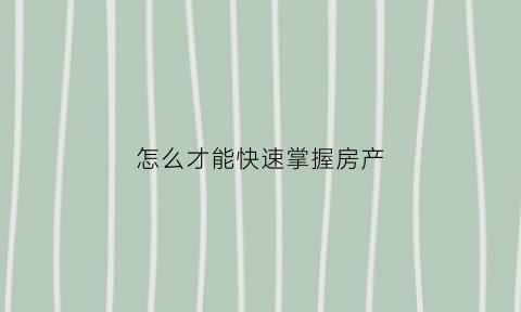 怎么才能快速掌握房产(房产销售如何快速熟记房源)