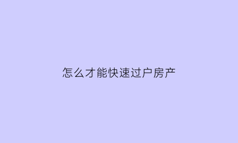 怎么才能快速过户房产(怎么才能快速过户房产给别人)