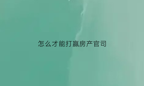 怎么才能打赢房产官司(房产纠纷怎样打官司)