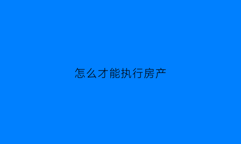 怎么才能执行房产(如何执行房产)