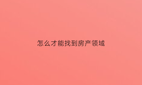 怎么才能找到房产领域(如何找房地产项目)