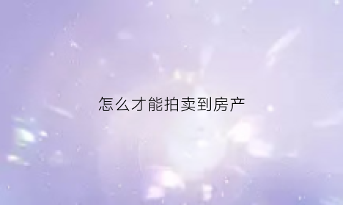 怎么才能拍卖到房产(拍卖房怎么拍才能拍到)