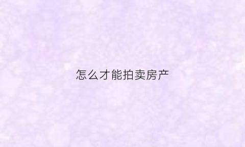 怎么才能拍卖房产(怎么才能拍卖房产呢)