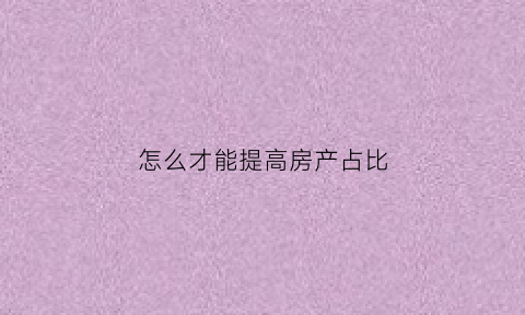 怎么才能提高房产占比(怎么才能提高房产占比呢)