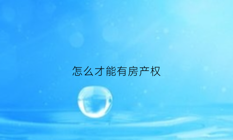 怎么才能有房产权(怎么样才能有购房资格)
