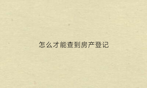 怎么才能查到房产登记(怎么查房产证登记号)