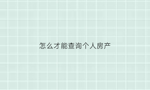 怎么才能查询个人房产(怎么查询个人房产备案)
