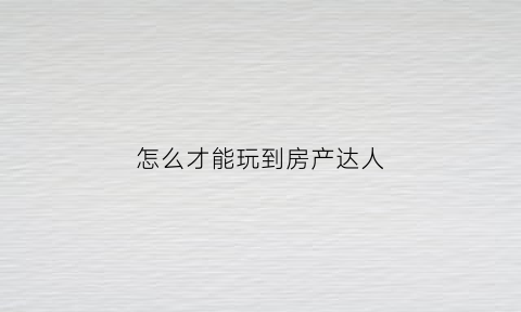 怎么才能玩到房产达人(房产达人怎么进入游戏)